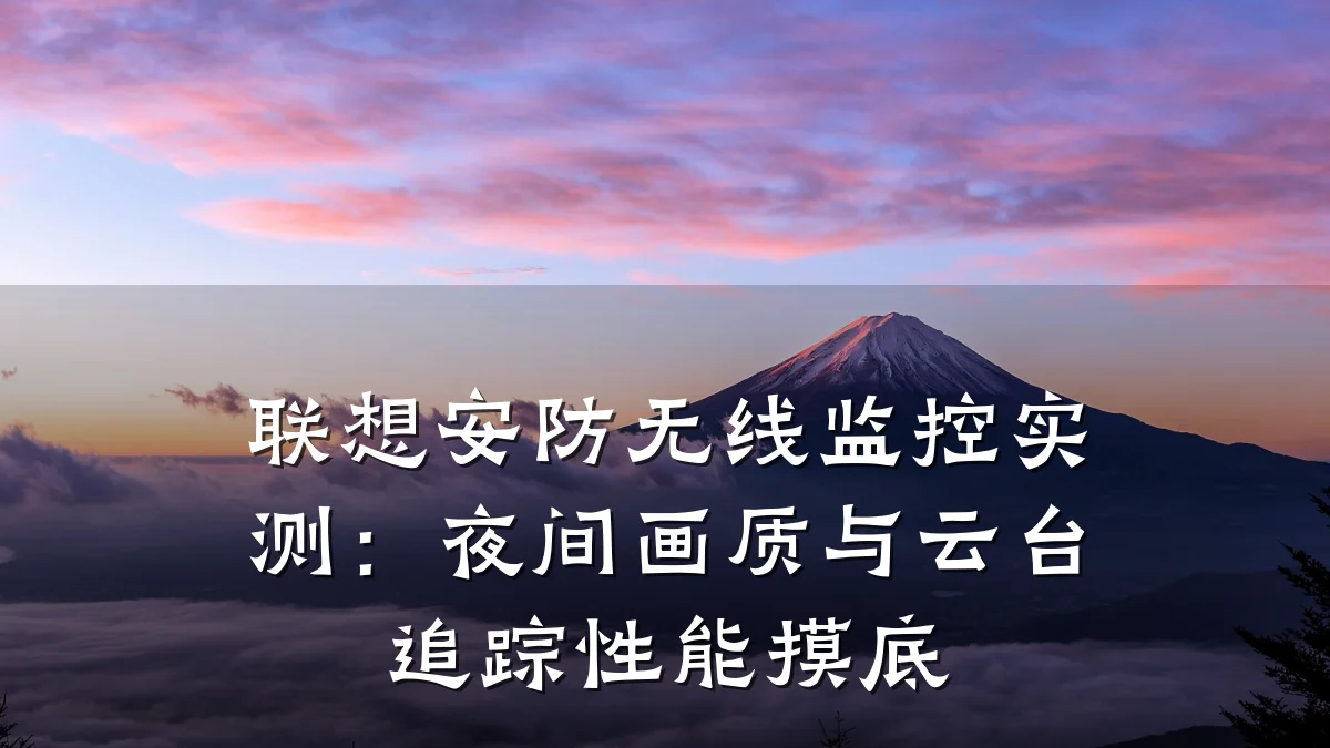 联想安防无线监控实测:夜间画质与云台追踪性能摸底