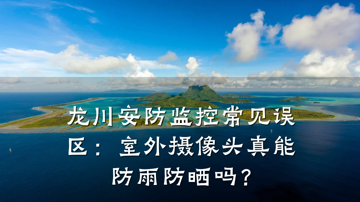 龙川安防监控常见误区:室外摄像头真能防雨防晒吗?