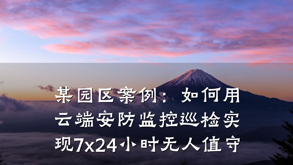 某园区案例:如何用云端安防监控巡检实现7x24小时无人值守