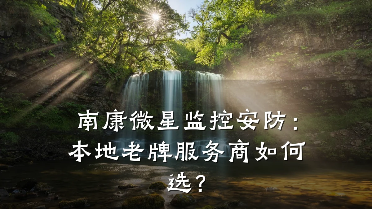 南康微星监控安防:本地老牌服务商如何选?