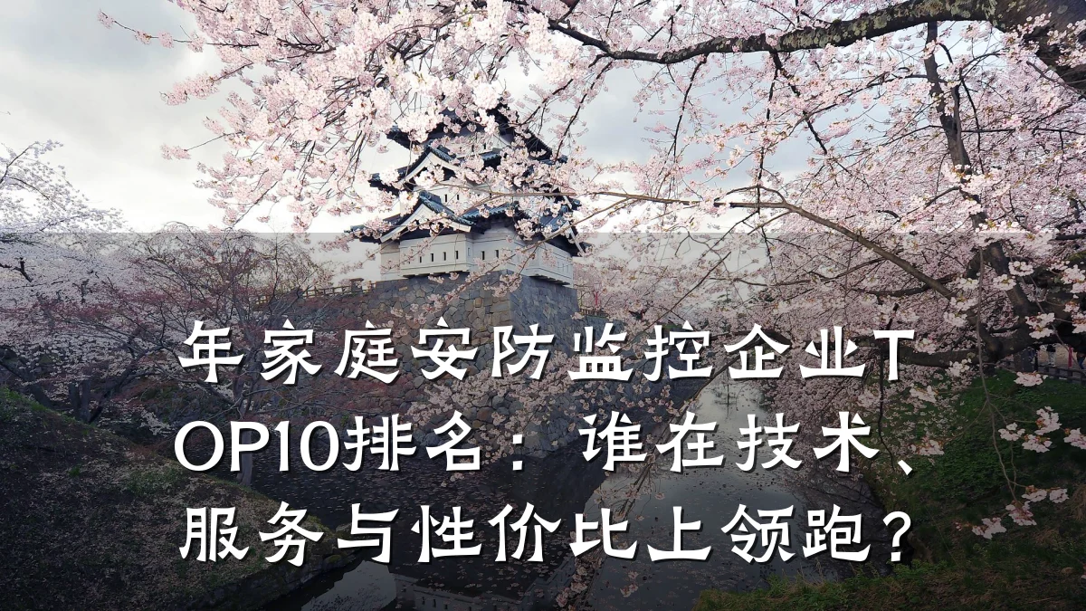 年家庭安防监控企业TOP10排名:谁在技术、服务与性价比上领跑?