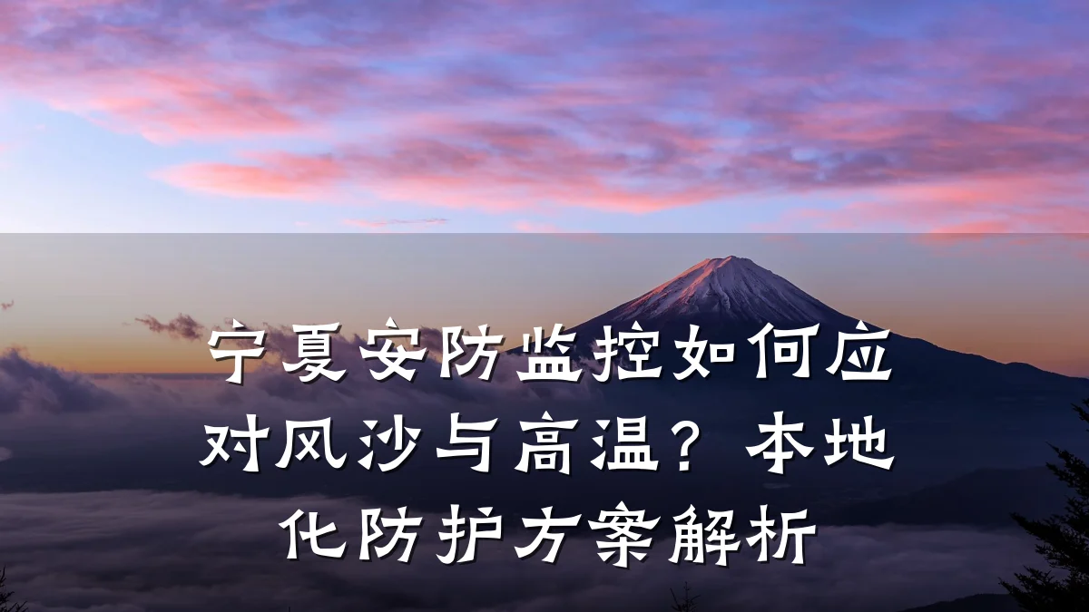 宁夏安防监控如何应对风沙与高温？本地化防护方案解析