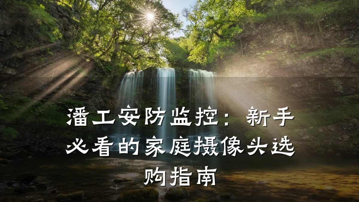 潘工安防监控:新手必看的家庭摄像头选购指南