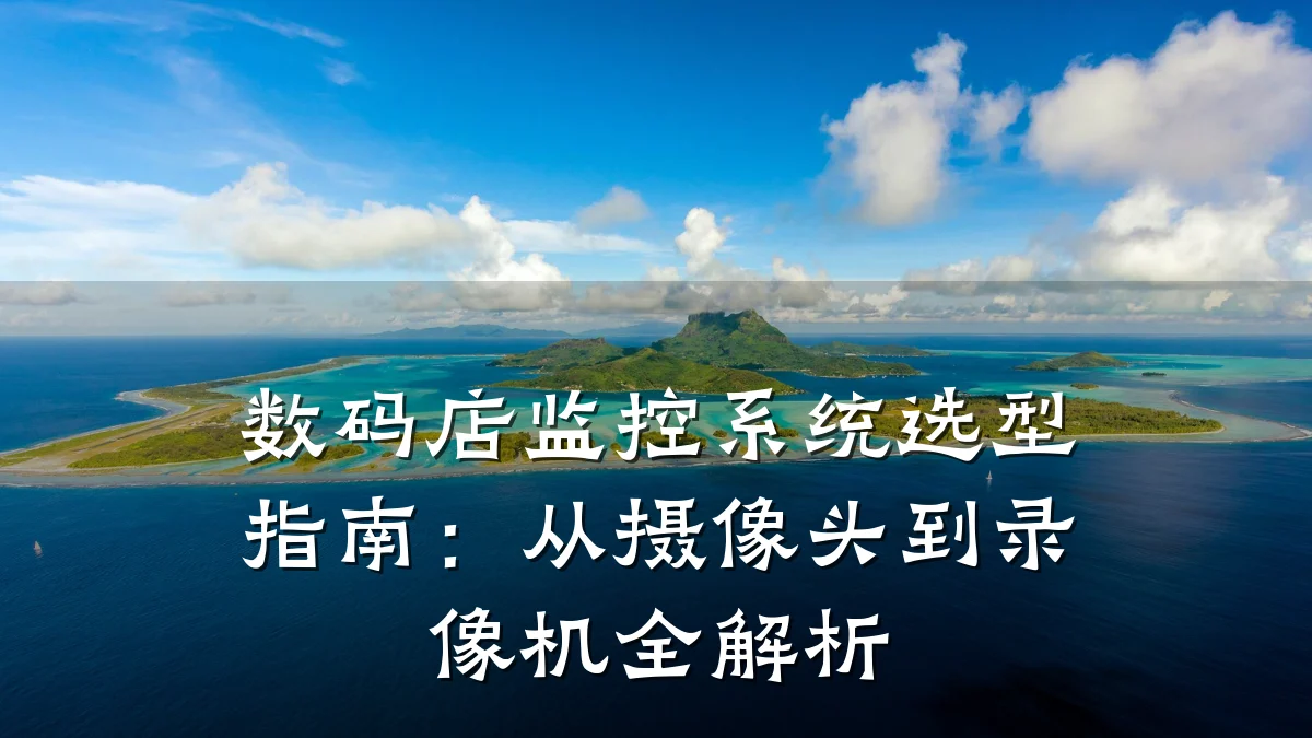 数码店监控系统选型指南:从摄像头到录像机全解析