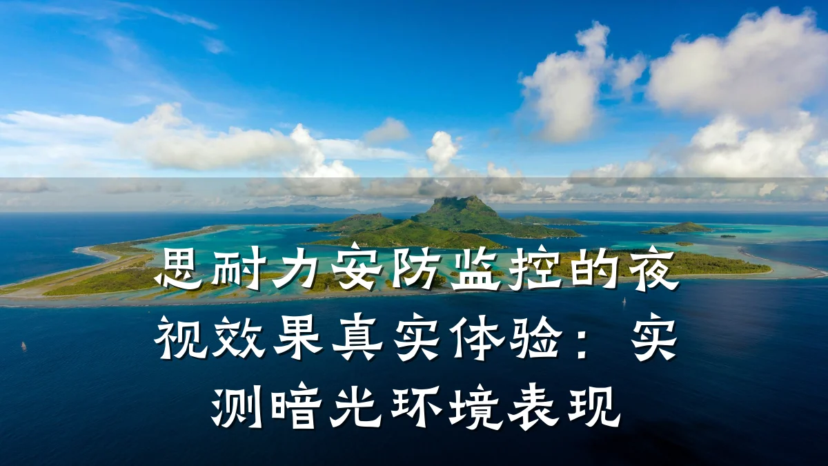 思耐力安防监控的夜视效果真实体验:实测暗光环境表现
