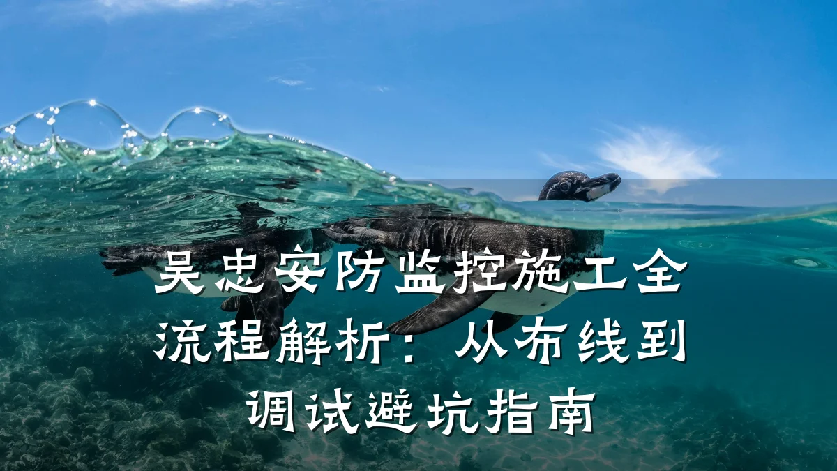 吴忠安防监控施工全流程解析:从布线到调试避坑指南
