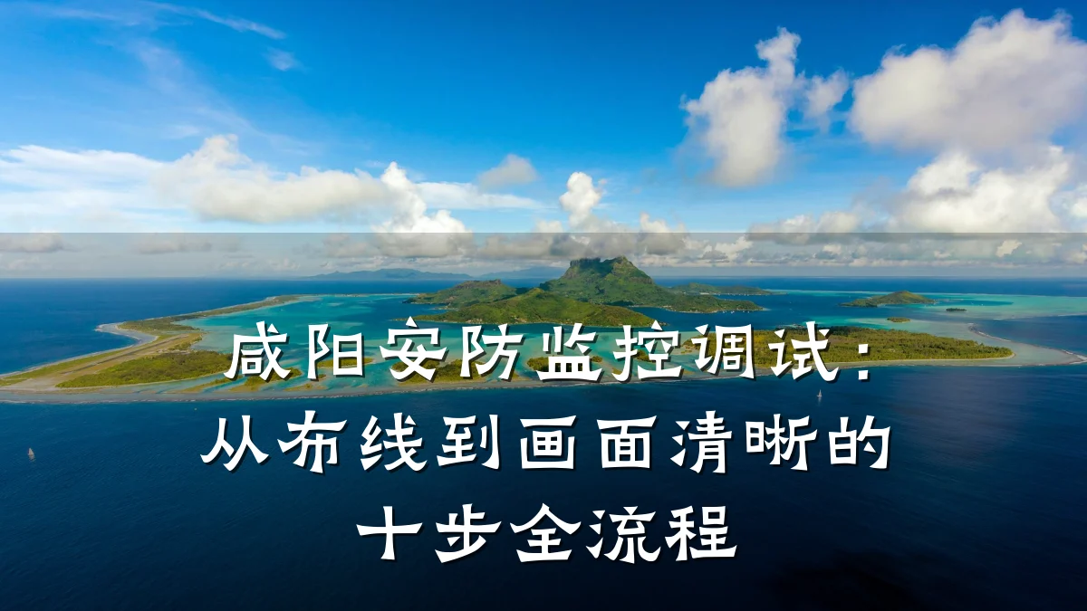 咸阳安防监控调试:从布线到画面清晰的十步全流程