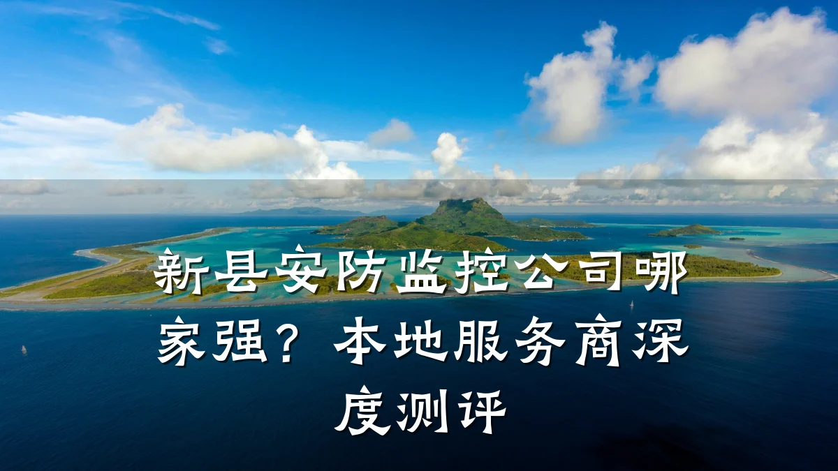 新县安防监控公司哪家强?本地服务商深度测评