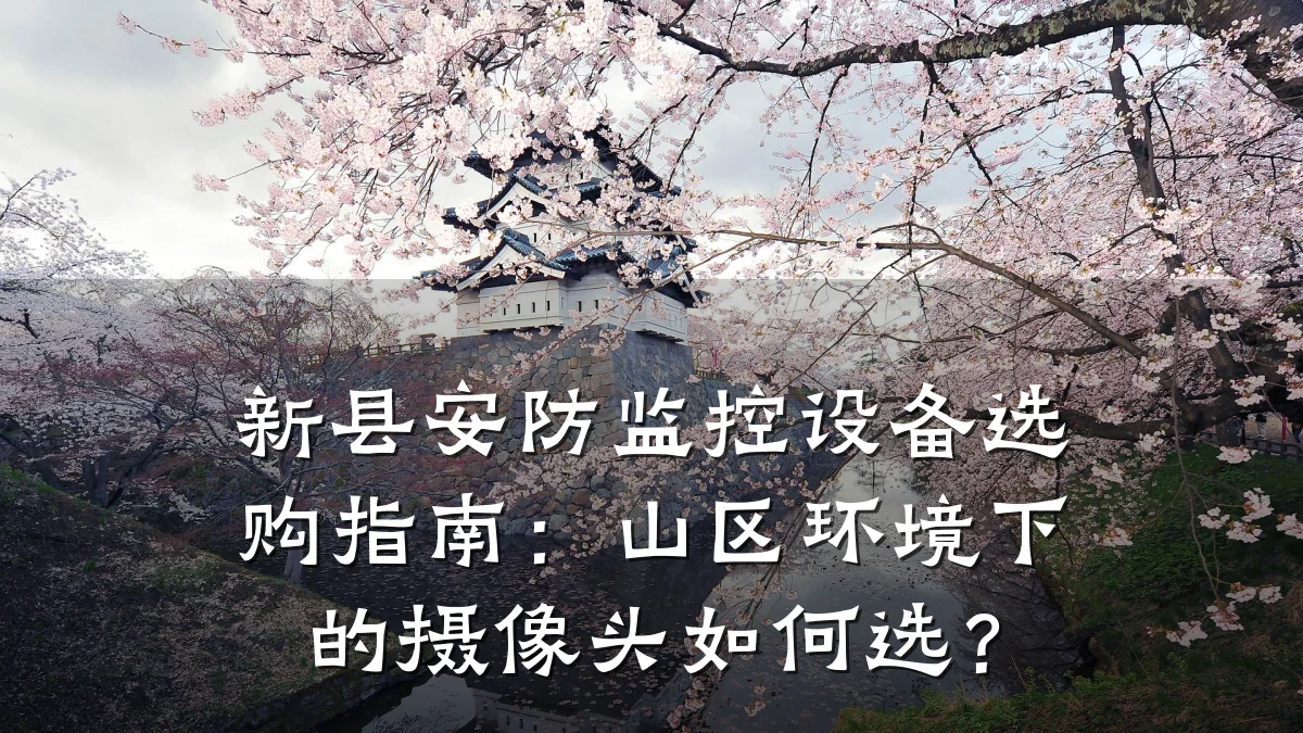 新县安防监控设备选购指南:山区环境下的摄像头如何选?