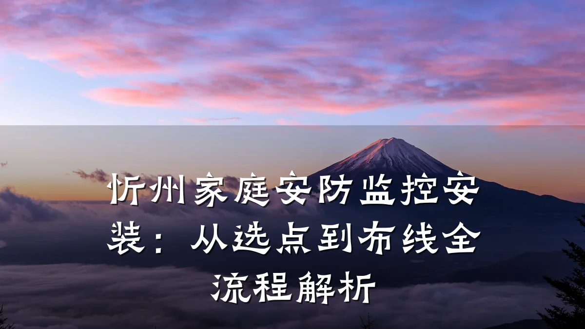 忻州家庭安防监控安装:从选点到布线全流程解析