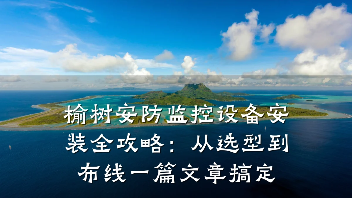 榆树安防监控设备安装全攻略:从选型到布线一篇文章搞定