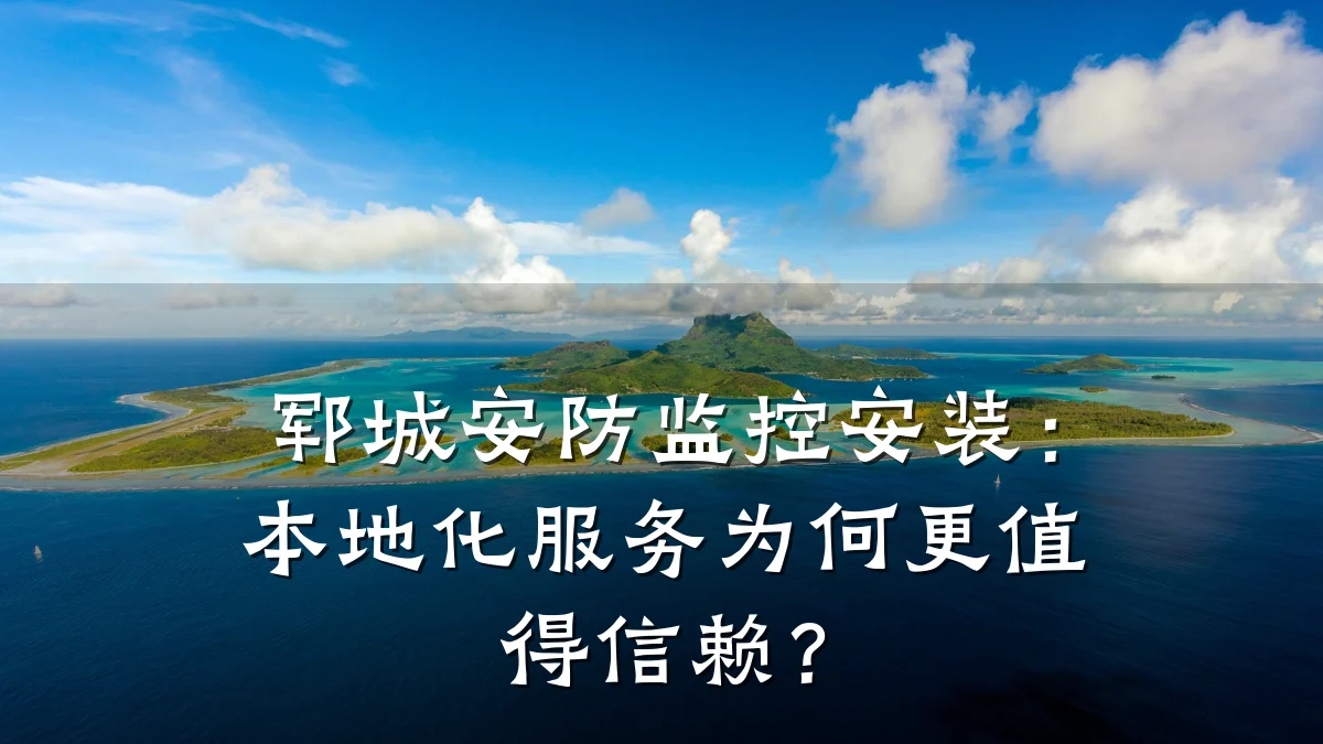郓城安防监控安装：本地化服务为何更值得信赖？