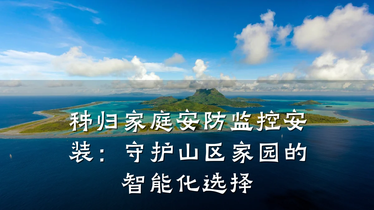 秭归家庭安防监控安装:守护山区家园的智能化选择