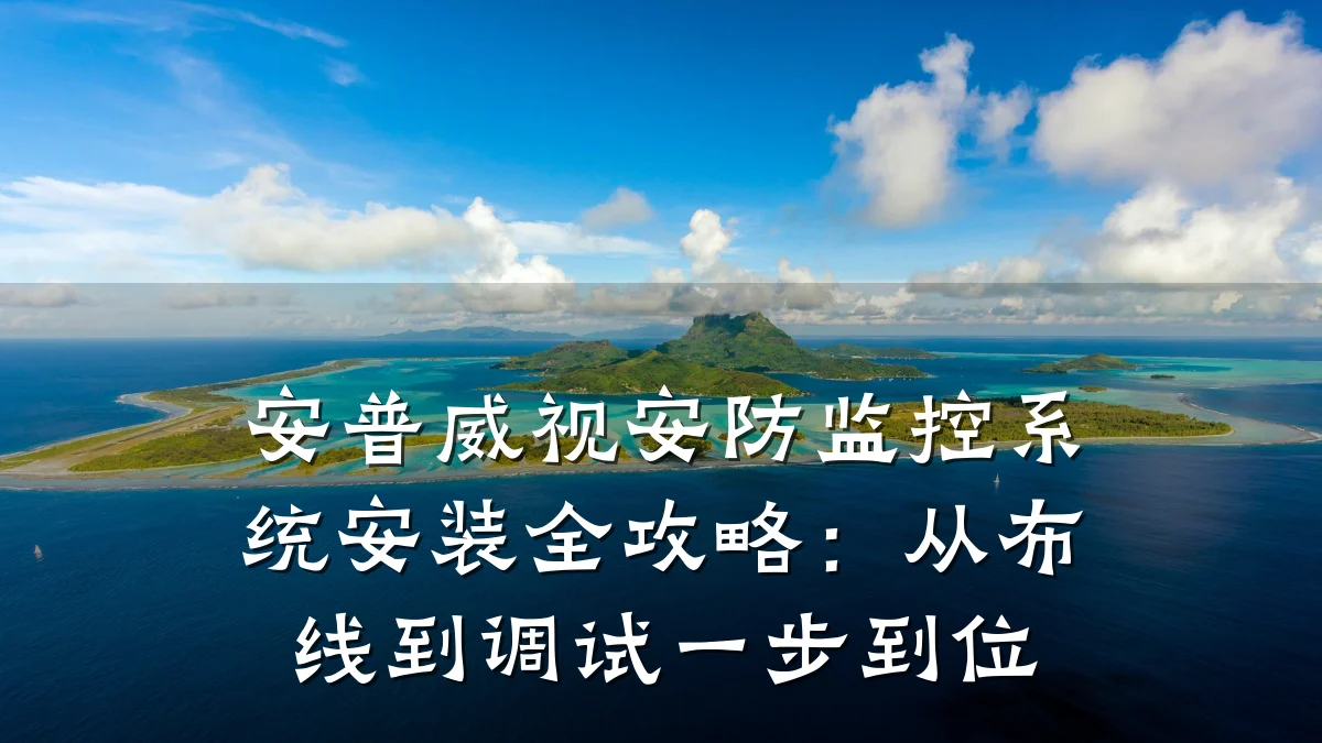安普威视安防监控系统安装全攻略:从布线到调试一步到位