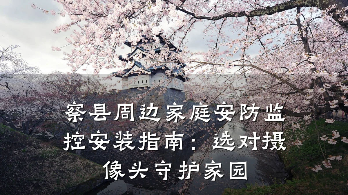 察县周边家庭安防监控安装指南:选对摄像头守护家园