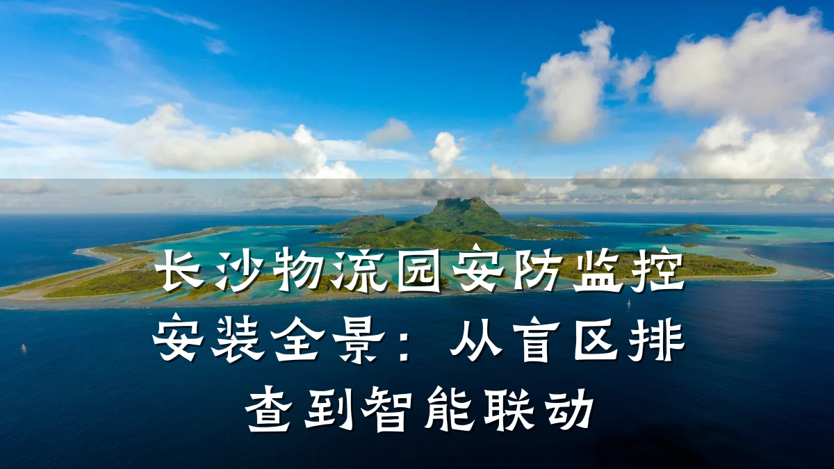 长沙物流园安防监控安装全景:从盲区排查到智能联动