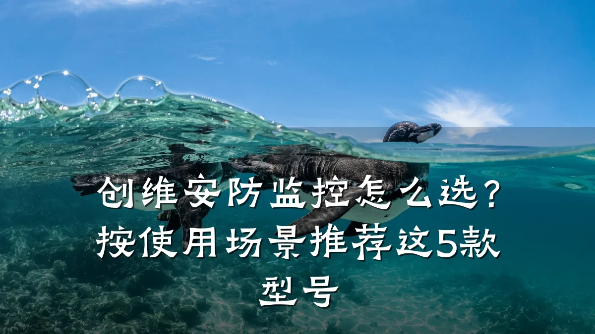 创维安防监控怎么选？按使用场景推荐这5款型号