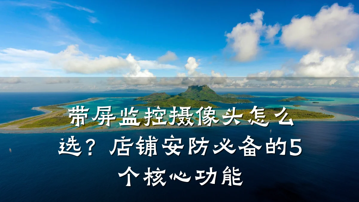 带屏监控摄像头怎么选?店铺安防必备的5个核心功能