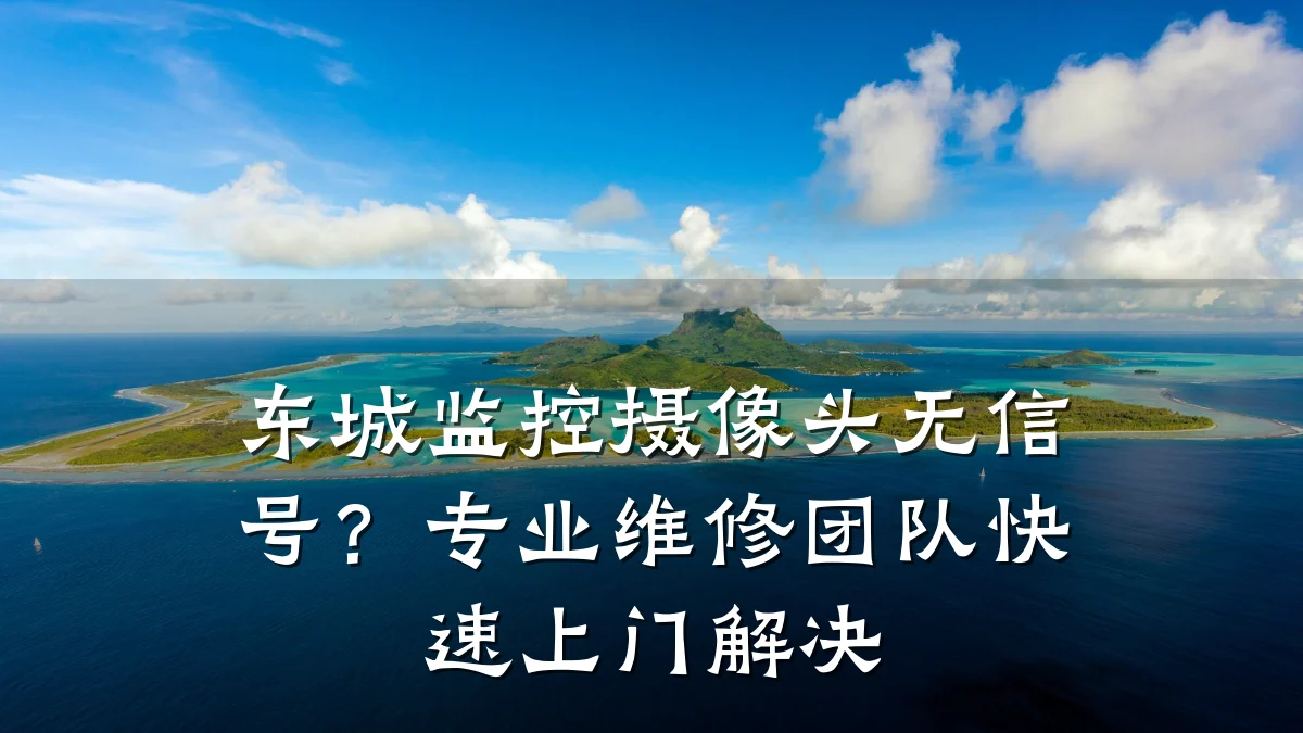 东城监控摄像头无信号?专业维修团队快速上门解决