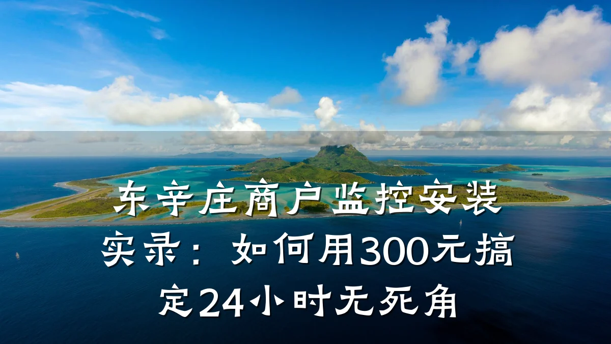 东辛庄商户监控安装实录:如何用300元搞定24小时无死角