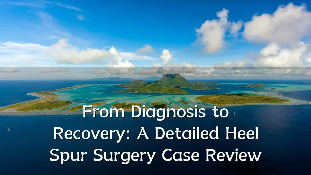 From Diagnosis to Recovery: A Detailed Heel Spur Surgery Case Review