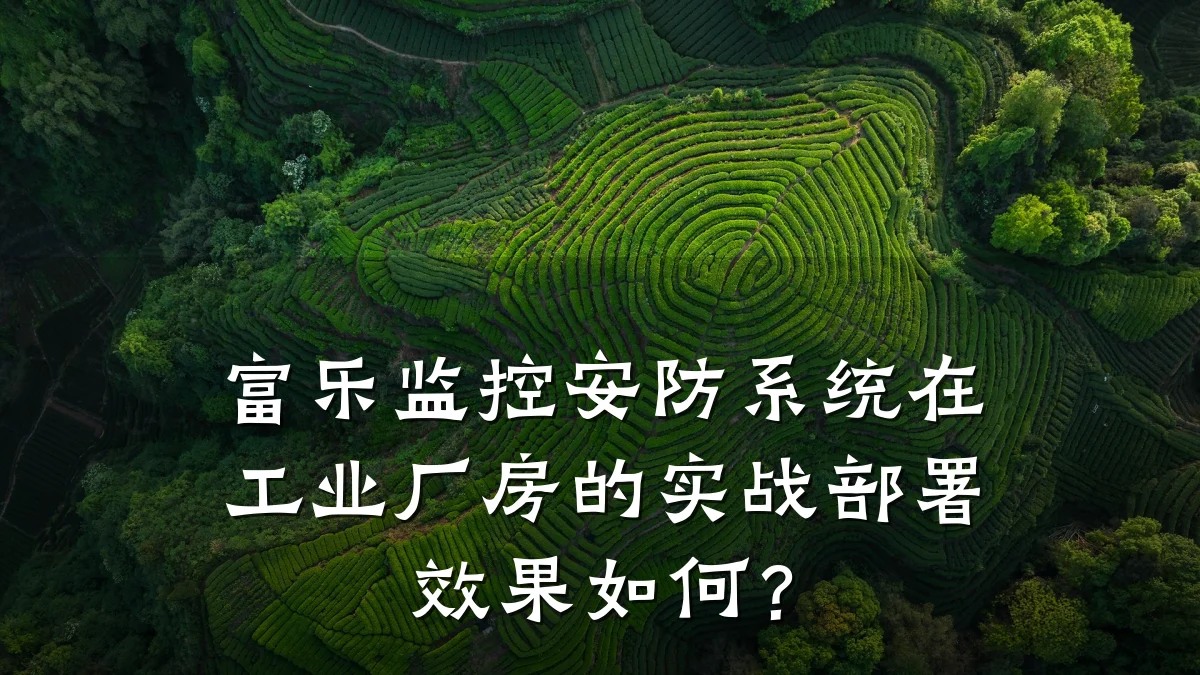 富乐监控安防系统在工业厂房的实战部署效果如何?