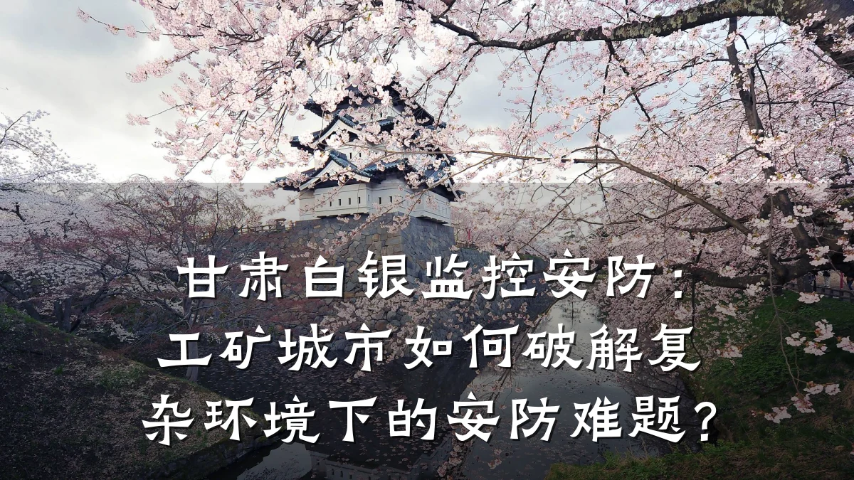 甘肃白银监控安防:工矿城市如何破解复杂环境下的安防难题?