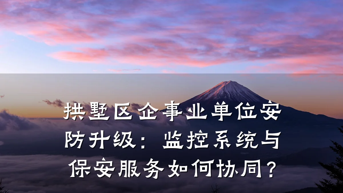 拱墅区企事业单位安防升级:监控系统与保安服务如何协同?