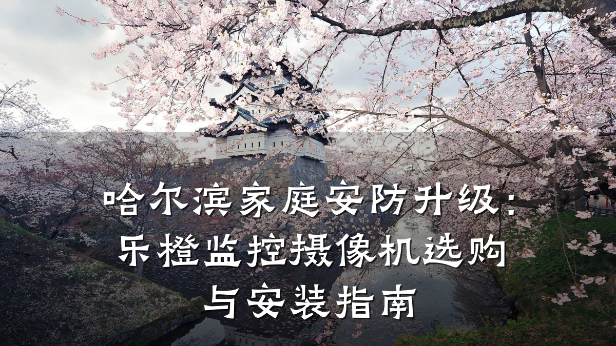哈尔滨家庭安防升级:乐橙监控摄像机选购与安装指南