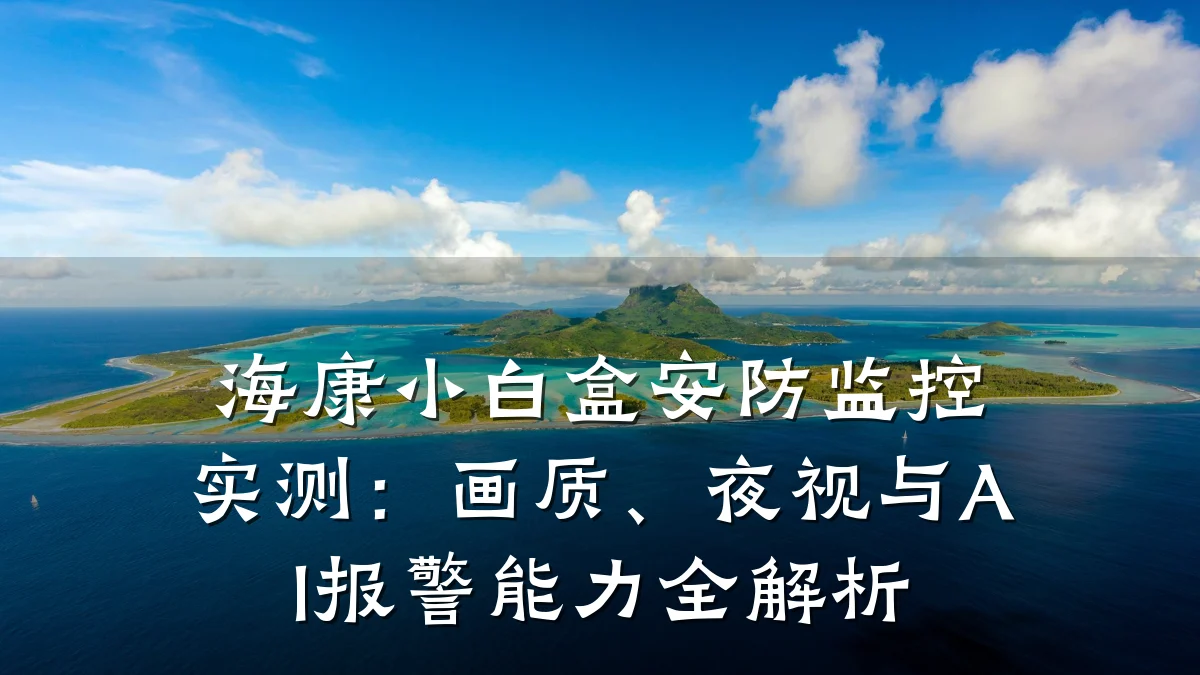 海康小白盒安防监控实测:画质、夜视与AI报警能力全解析