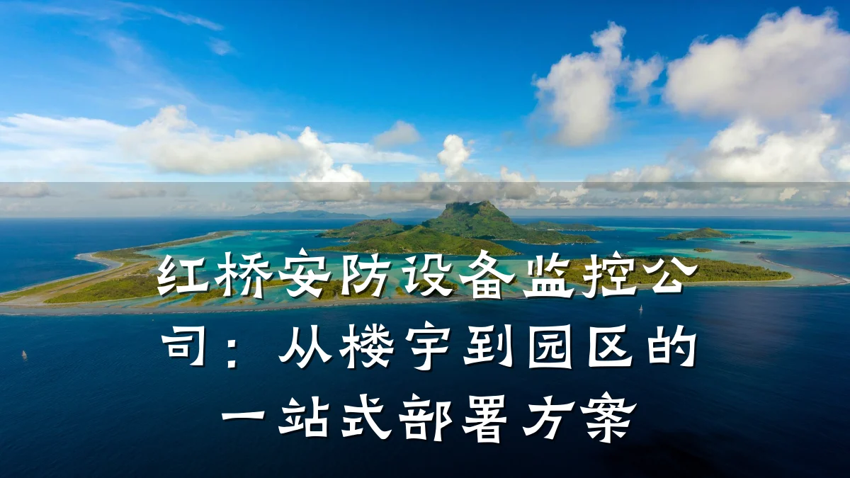 红桥安防设备监控公司:从楼宇到园区的一站式部署方案
