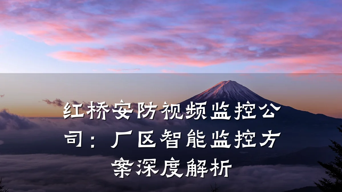 红桥安防视频监控公司:厂区智能监控方案深度解析