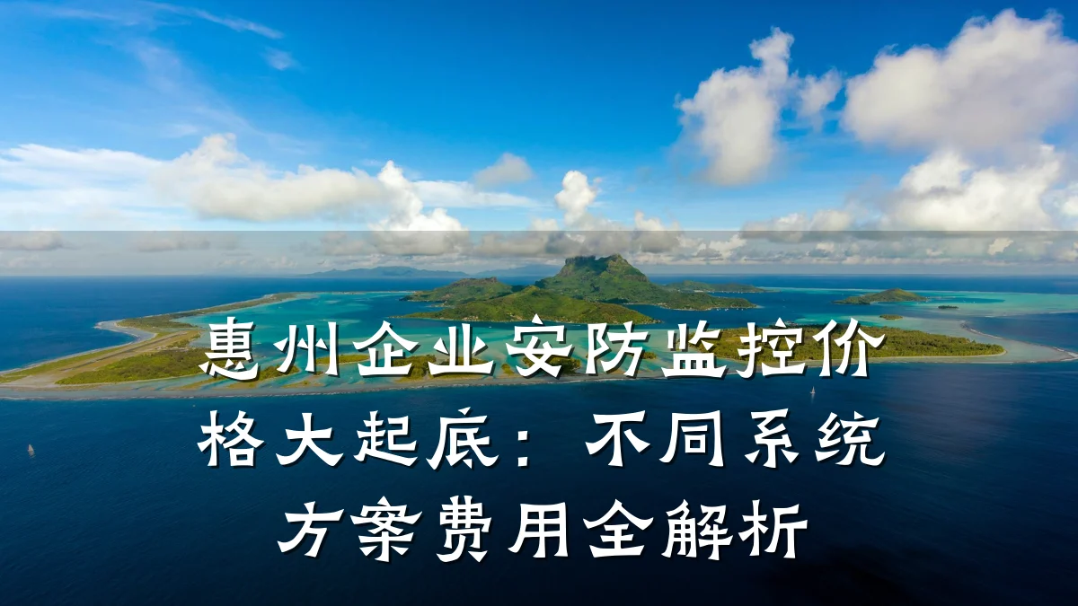 惠州企业安防监控价格大起底：不同系统方案费用全解析