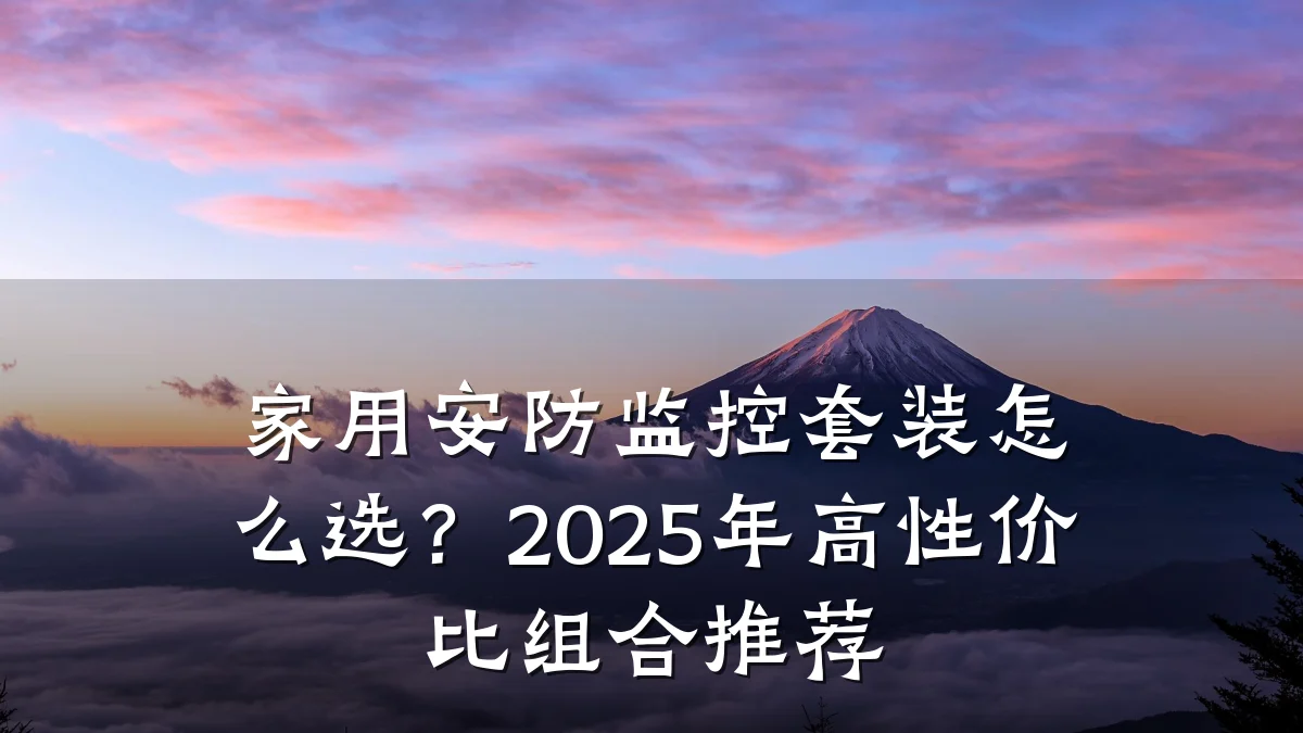 家用安防监控套装怎么选?2025年高性价比组合推荐