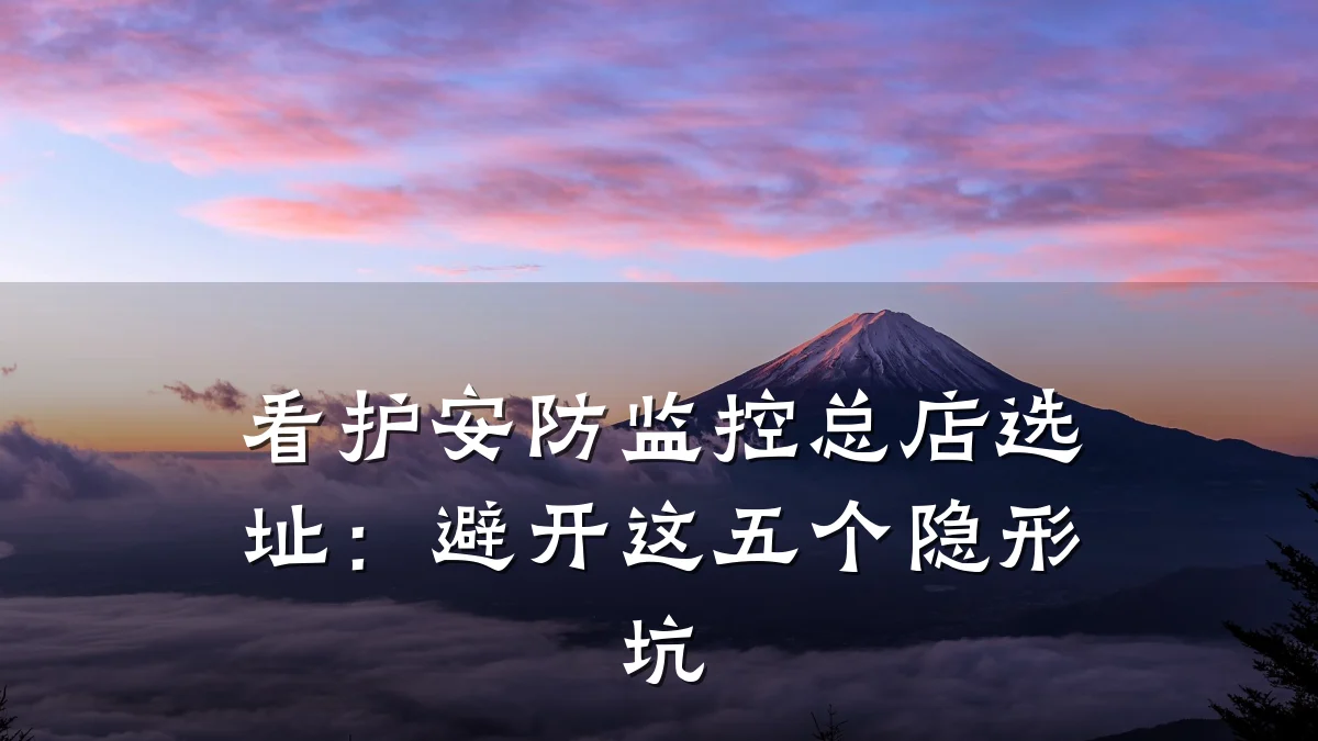 看护安防监控总店选址:避开这五个隐形坑