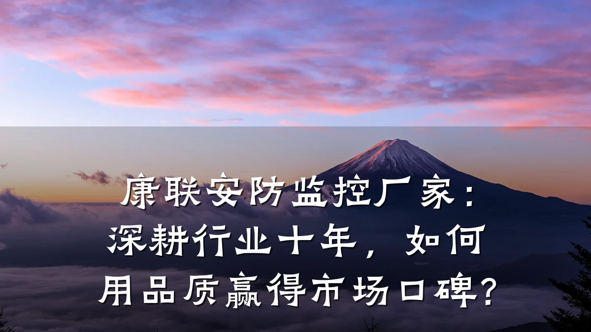 康联安防监控厂家:深耕行业十年,如何用品质赢得市场口碑?