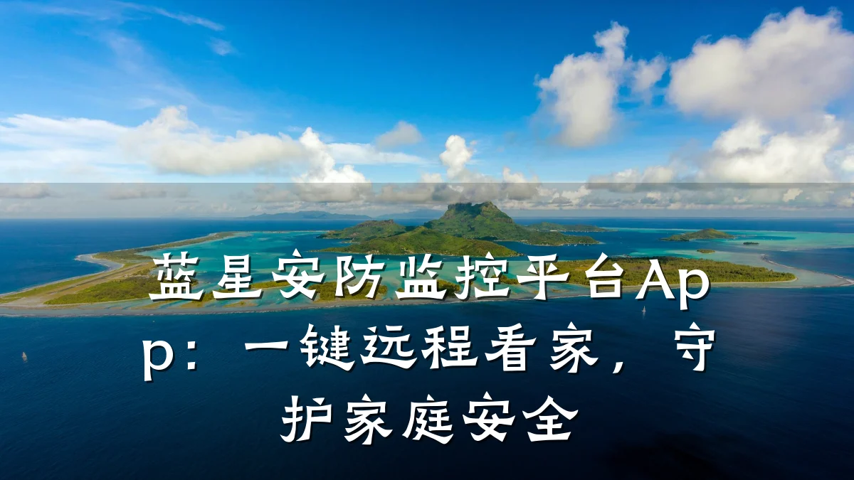 蓝星安防监控平台App:一键远程看家,守护家庭安全