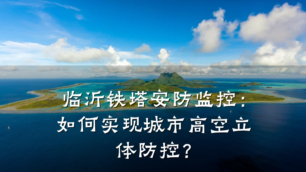 临沂铁塔安防监控:如何实现城市高空立体防控?