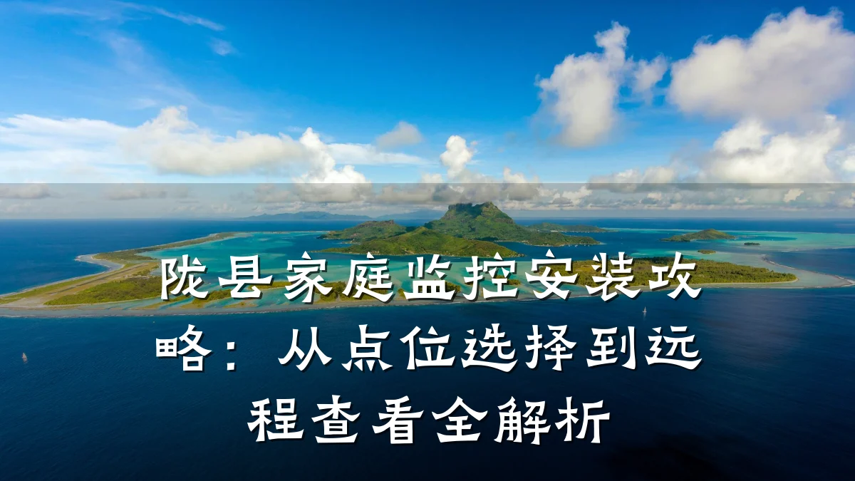 陇县家庭监控安装攻略:从点位选择到远程查看全解析