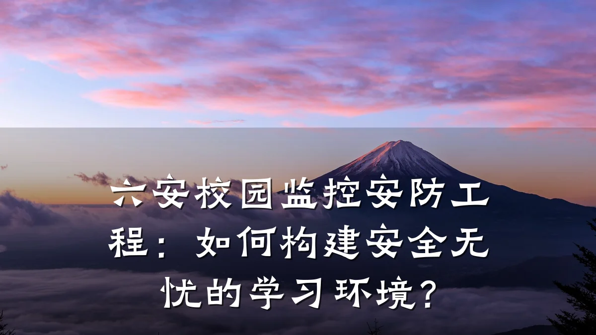 六安校园监控安防工程:如何构建安全无忧的学习环境?