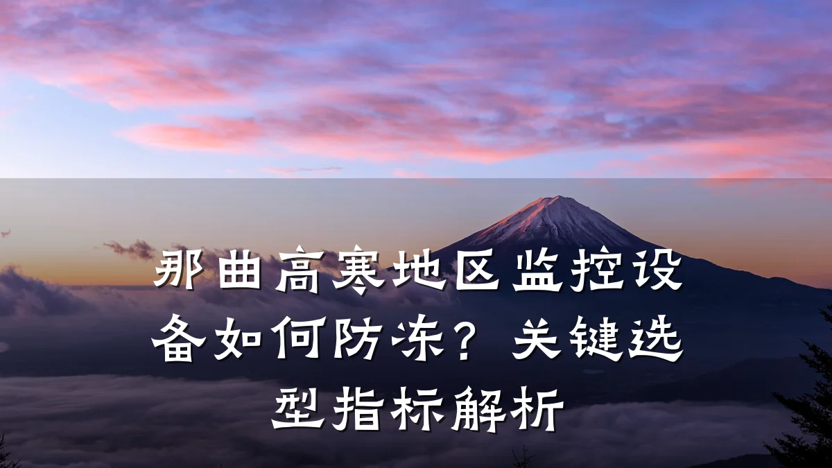 那曲高寒地区监控设备如何防冻?关键选型指标解析