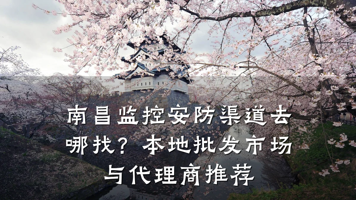 南昌监控安防渠道去哪找?本地批发市场与代理商推荐