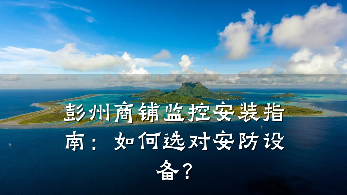 彭州商铺监控安装指南:如何选对安防设备?