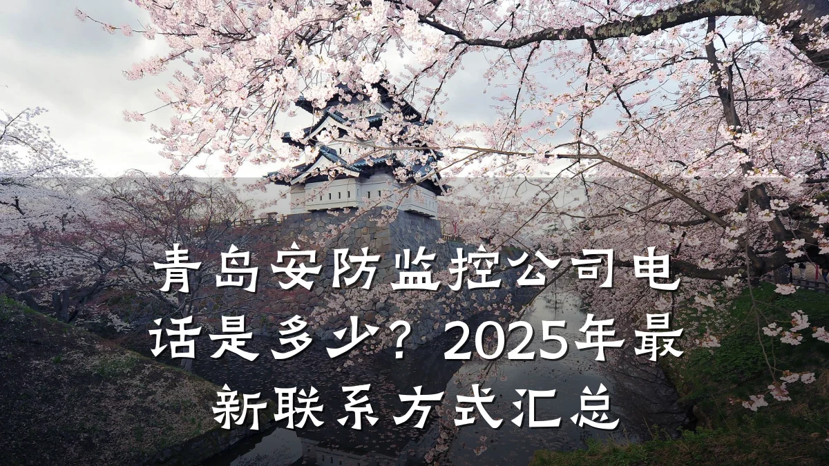 青岛安防监控公司电话是多少?2025年最新联系方式汇总