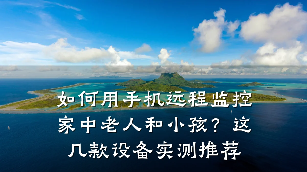 如何用手机远程监控家中老人和小孩？这几款设备实测推荐
