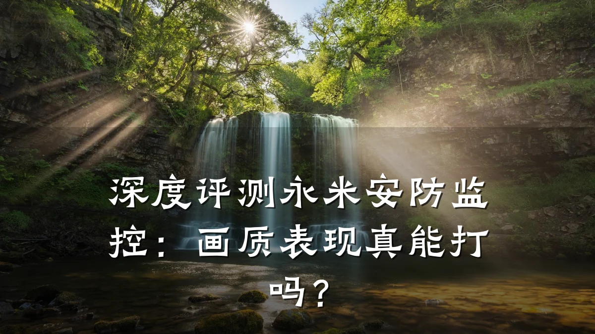 深度评测永米安防监控:画质表现真能打吗?