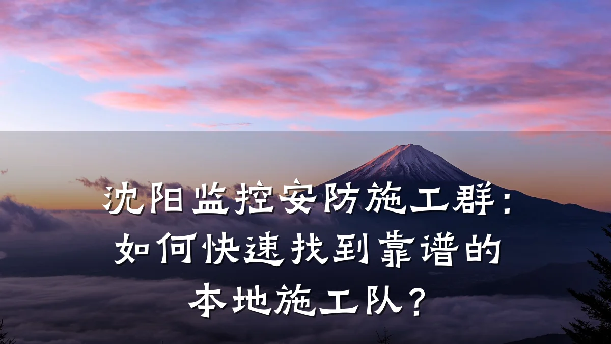 沈阳监控安防施工群:如何快速找到靠谱的本地施工队?