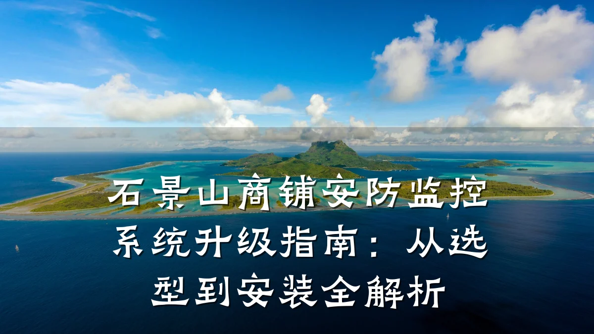 石景山商铺安防监控系统升级指南:从选型到安装全解析