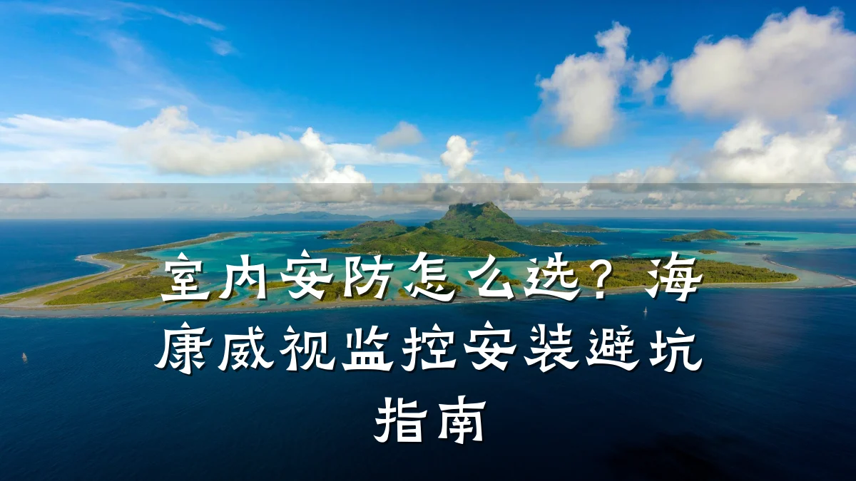 室内安防怎么选?海康威视监控安装避坑指南