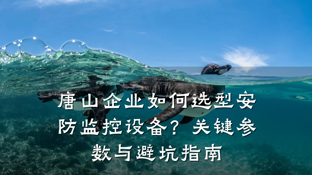 唐山企业如何选型安防监控设备?关键参数与避坑指南